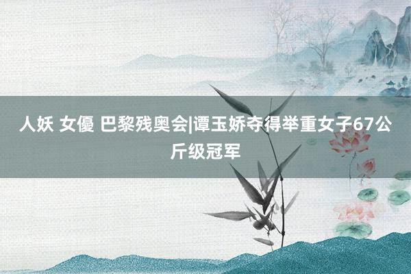 人妖 女優 巴黎残奥会|谭玉娇夺得举重女子67公斤级冠军