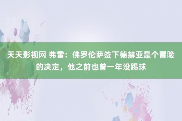 天天影视网 弗雷：佛罗伦萨签下德赫亚是个冒险的决定，他之前也曾一年没踢球