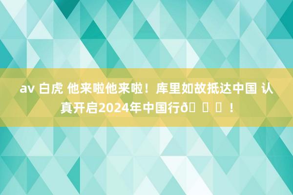 av 白虎 他来啦他来啦！库里如故抵达中国 认真开启2024年中国行👏！