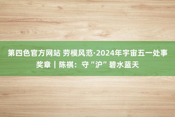 第四色官方网站 劳模风范·2024年宇宙五一处事奖章｜陈祺：守“沪”碧水蓝天