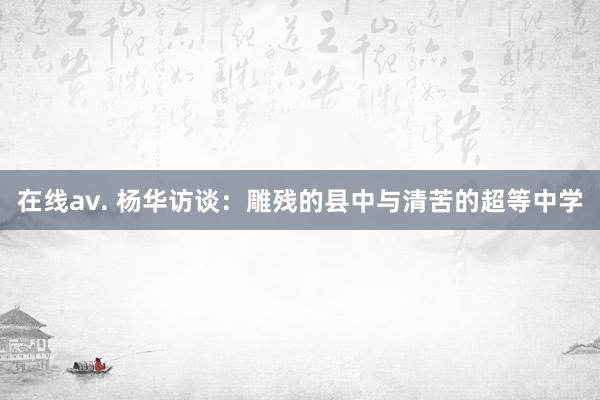 在线av. 杨华访谈：雕残的县中与清苦的超等中学