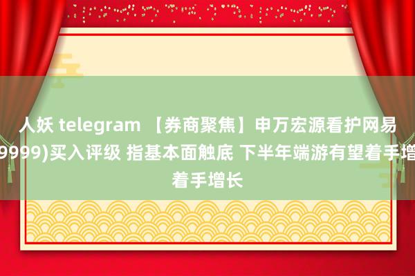 人妖 telegram 【券商聚焦】申万宏源看护网易(09999)买入评级 指基本面触底 下半年端游有望着手增长