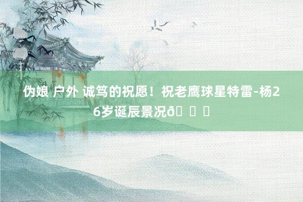 伪娘 户外 诚笃的祝愿！祝老鹰球星特雷-杨26岁诞辰景况🎂