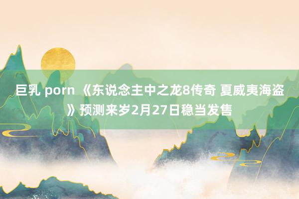 巨乳 porn 《东说念主中之龙8传奇 夏威夷海盗》预测来岁2月27日稳当发售