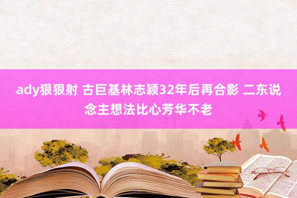 ady狠狠射 古巨基林志颖32年后再合影 二东说念主想法比心芳华不老