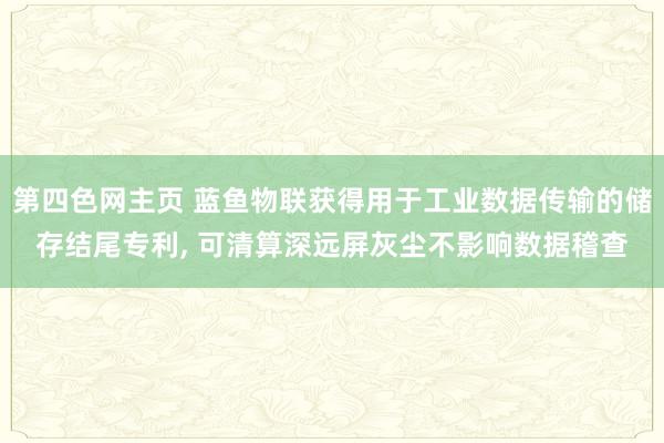 第四色网主页 蓝鱼物联获得用于工业数据传输的储存结尾专利， 可清算深远屏灰尘不影响数据稽查