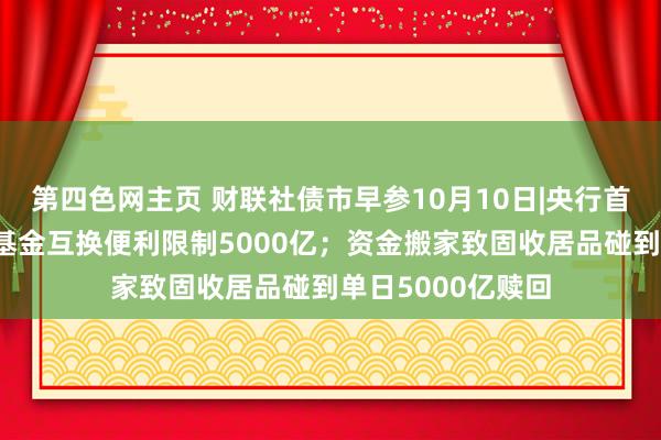 第四色网主页 财联社债市早参10月10日|央行首期证券、保障、基金互换便利限制5000亿；资金搬家致固收居品碰到单日5000亿赎回