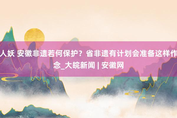 人妖 安徽非遗若何保护？省非遗有计划会准备这样作念_大皖新闻 | 安徽网