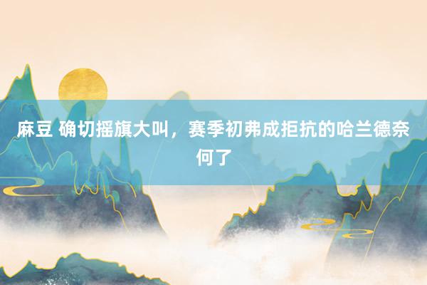 麻豆 确切摇旗大叫，赛季初弗成拒抗的哈兰德奈何了