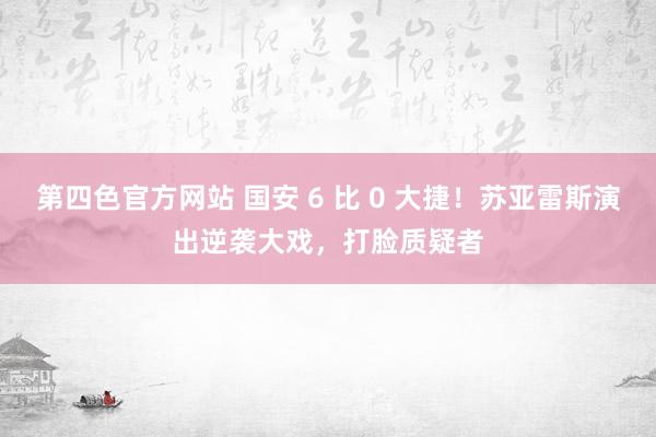 第四色官方网站 国安 6 比 0 大捷！苏亚雷斯演出逆袭大戏，打脸质疑者