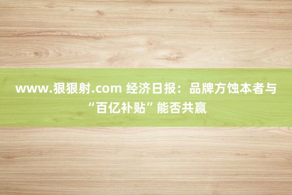 www.狠狠射.com 经济日报：品牌方蚀本者与“百亿补贴”能否共赢