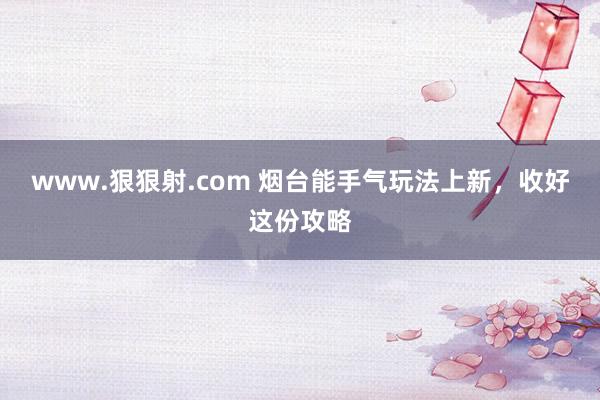 www.狠狠射.com 烟台能手气玩法上新，收好这份攻略