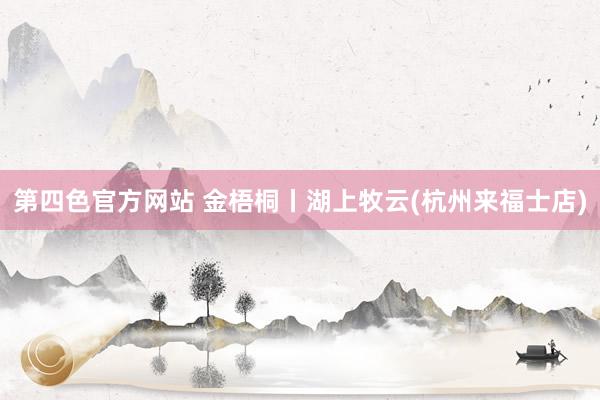 第四色官方网站 金梧桐丨湖上牧云(杭州来福士店)