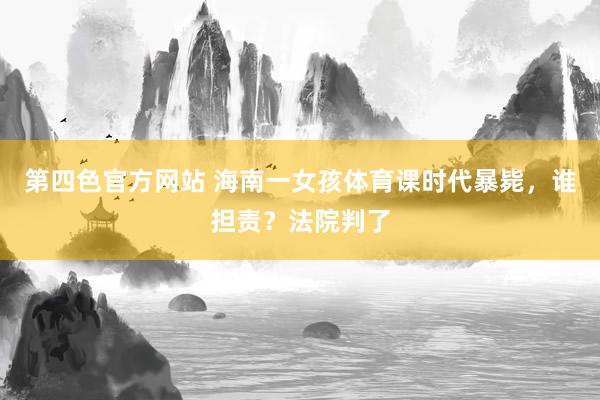 第四色官方网站 海南一女孩体育课时代暴毙，谁担责？法院判了