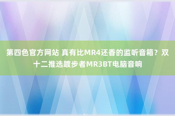 第四色官方网站 真有比MR4还香的监听音箱？双十二推选踱步者MR3BT电脑音响
