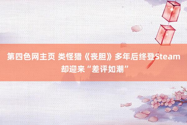 第四色网主页 类怪猎《丧胆》多年后终登Steam 却迎来“差评如潮”