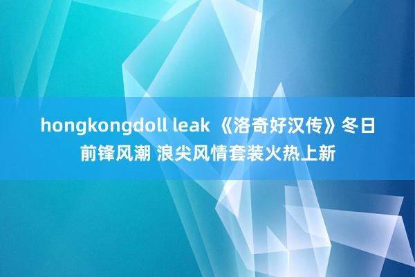 hongkongdoll leak 《洛奇好汉传》冬日前锋风潮 浪尖风情套装火热上新