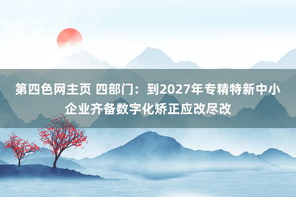 第四色网主页 四部门：到2027年专精特新中小企业齐备数字化矫正应改尽改