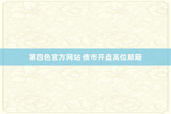 第四色官方网站 债市开盘高位颠簸