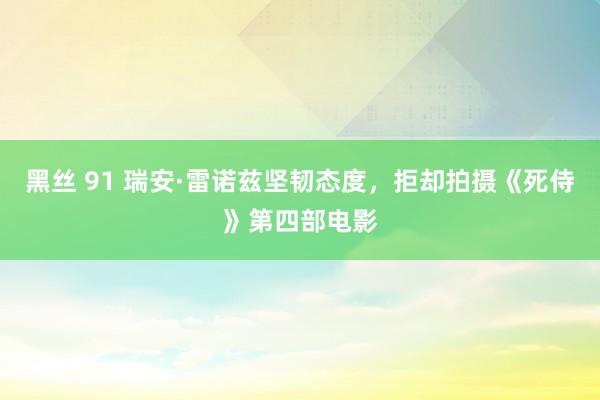 黑丝 91 瑞安·雷诺兹坚韧态度，拒却拍摄《死侍》第四部电影