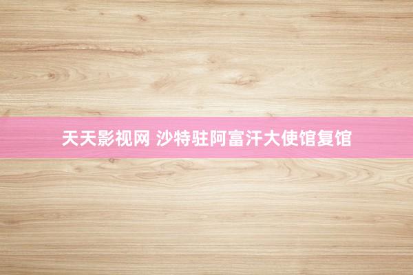 天天影视网 沙特驻阿富汗大使馆复馆