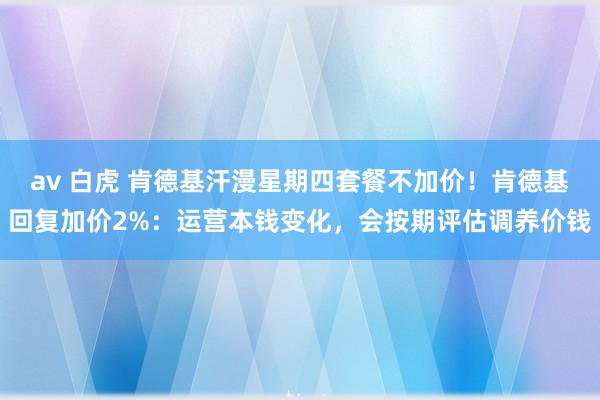 av 白虎 肯德基汗漫星期四套餐不加价！肯德基回复加价2%：运营本钱变化，会按期评估调养价钱