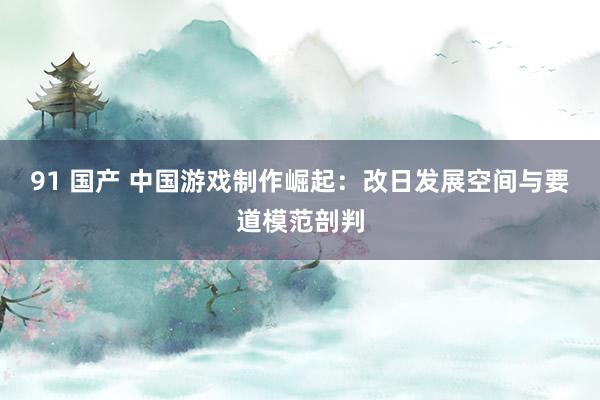 91 国产 中国游戏制作崛起：改日发展空间与要道模范剖判