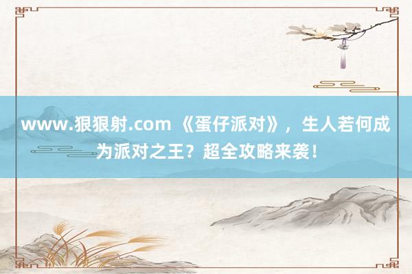www.狠狠射.com 《蛋仔派对》，生人若何成为派对之王？超全攻略来袭！