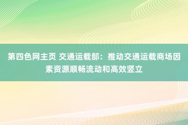 第四色网主页 交通运载部：推动交通运载商场因素资源顺畅流动和高效竖立