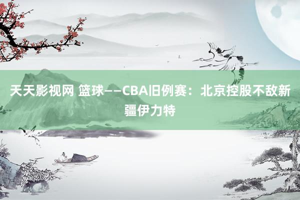 天天影视网 篮球——CBA旧例赛：北京控股不敌新疆伊力特