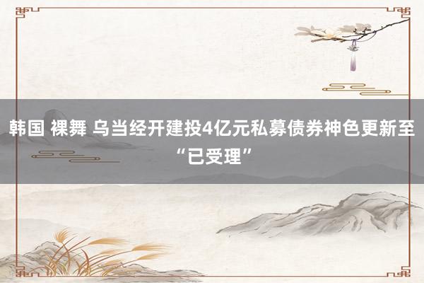韩国 裸舞 乌当经开建投4亿元私募债券神色更新至“已受理”