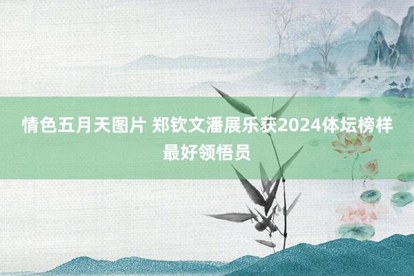 情色五月天图片 郑钦文潘展乐获2024体坛榜样最好领悟员