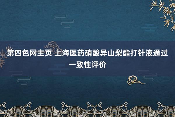 第四色网主页 上海医药硝酸异山梨酯打针液通过一致性评价