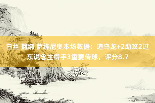 白丝 捆绑 萨维尼奥本场数据：造乌龙+2助攻2过东说念主得手3重要传球，评分8.7