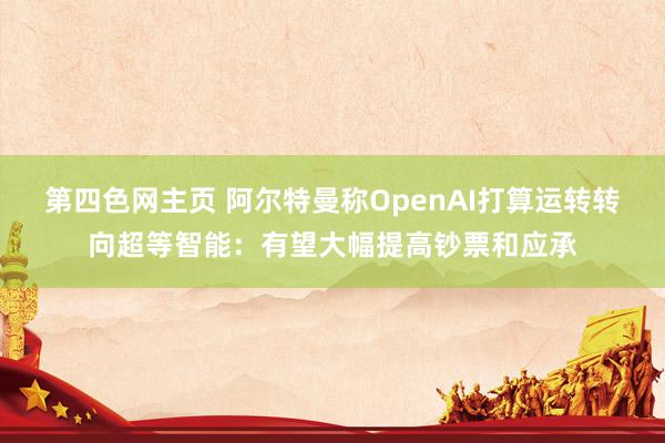 第四色网主页 阿尔特曼称OpenAI打算运转转向超等智能：有望大幅提高钞票和应承