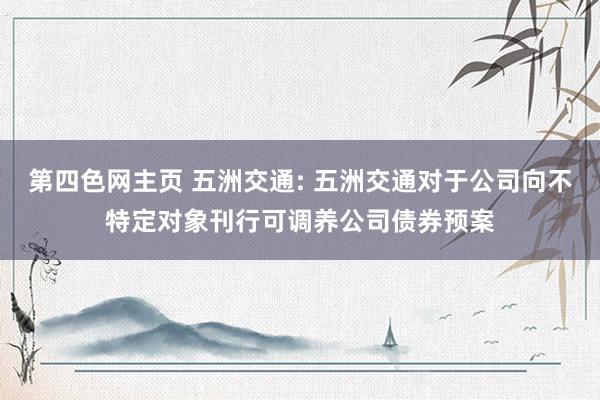 第四色网主页 五洲交通: 五洲交通对于公司向不特定对象刊行可调养公司债券预案