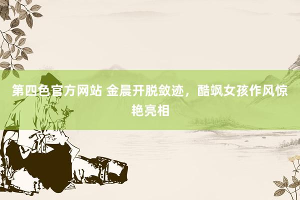 第四色官方网站 金晨开脱敛迹，酷飒女孩作风惊艳亮相
