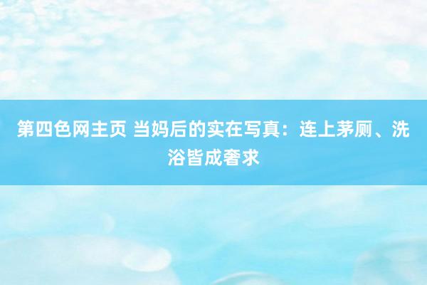 第四色网主页 当妈后的实在写真：连上茅厕、洗浴皆成奢求