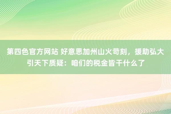第四色官方网站 好意思加州山火苛刻，援助弘大引天下质疑：咱们的税金皆干什么了