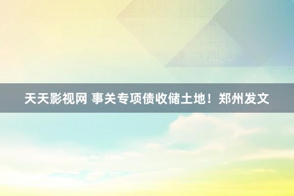 天天影视网 事关专项债收储土地！郑州发文