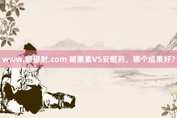 www.狠狠射.com 褪黑素VS安眠药，哪个成果好？