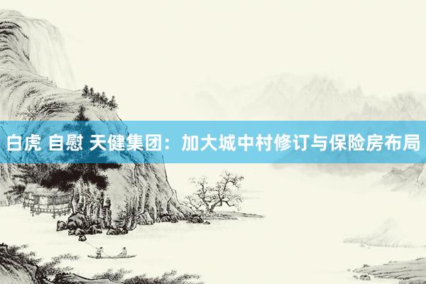 白虎 自慰 天健集团：加大城中村修订与保险房布局