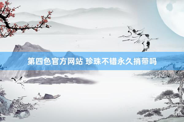 第四色官方网站 珍珠不错永久捎带吗