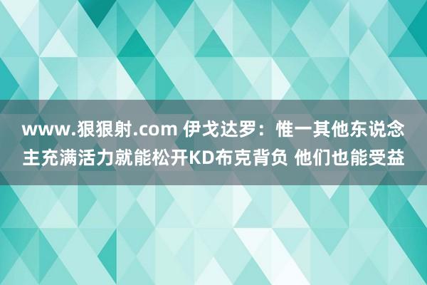 www.狠狠射.com 伊戈达罗：惟一其他东说念主充满活力就能松开KD布克背负 他们也能受益