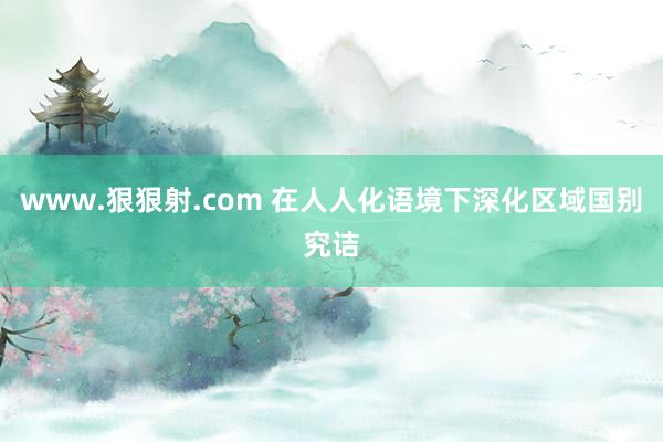 www.狠狠射.com 在人人化语境下深化区域国别究诘