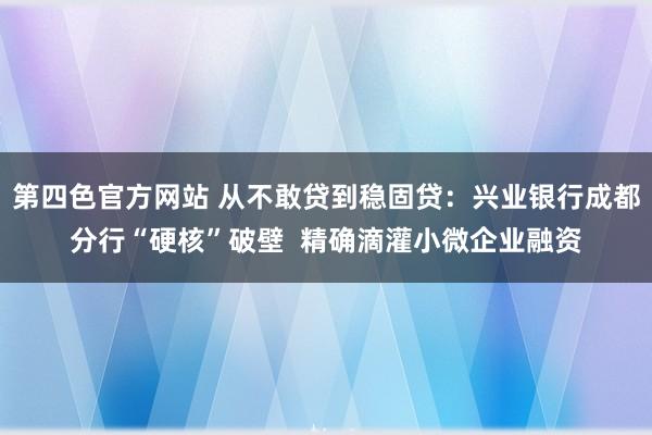 第四色官方网站 从不敢贷到稳固贷：兴业银行成都分行“硬核”破壁  精确滴灌小微企业融资