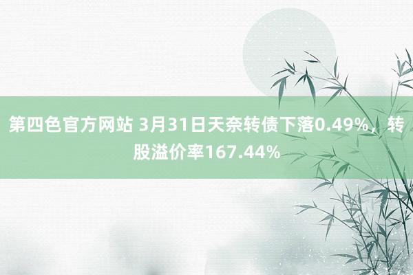 第四色官方网站 3月31日天奈转债下落0.49%，转股溢价率167.44%
