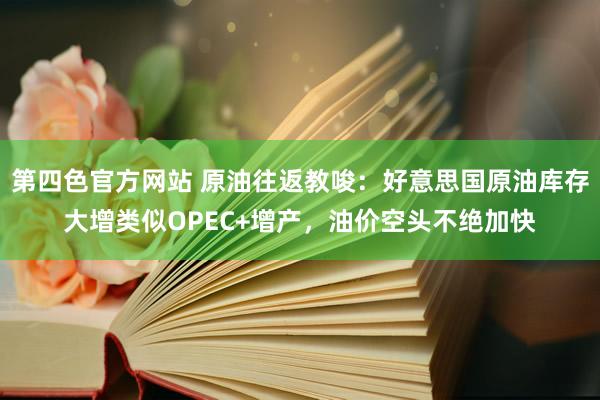 第四色官方网站 原油往返教唆：好意思国原油库存大增类似OPEC+增产，油价空头不绝加快