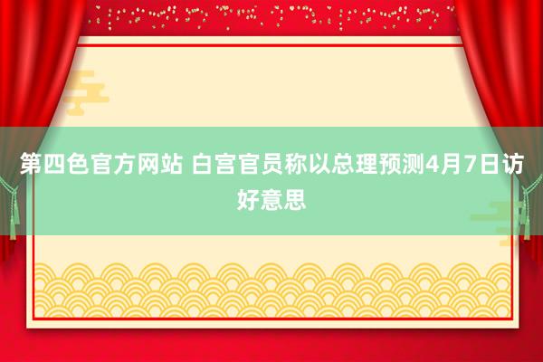 第四色官方网站 白宫官员称以总理预测4月7日访好意思