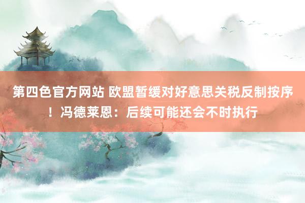 第四色官方网站 欧盟暂缓对好意思关税反制按序！冯德莱恩：后续可能还会不时执行